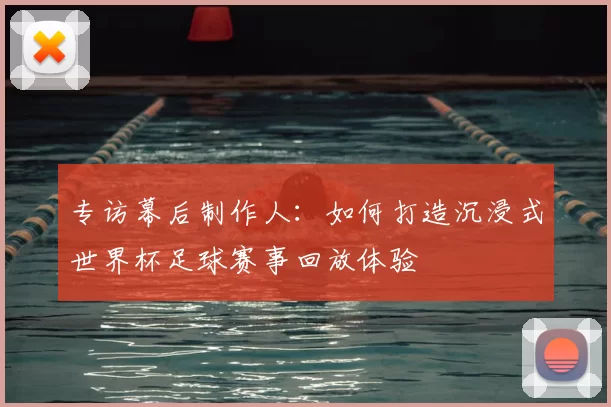 专访幕后制作人:如何打造沉浸式世界杯足球赛事回放体验