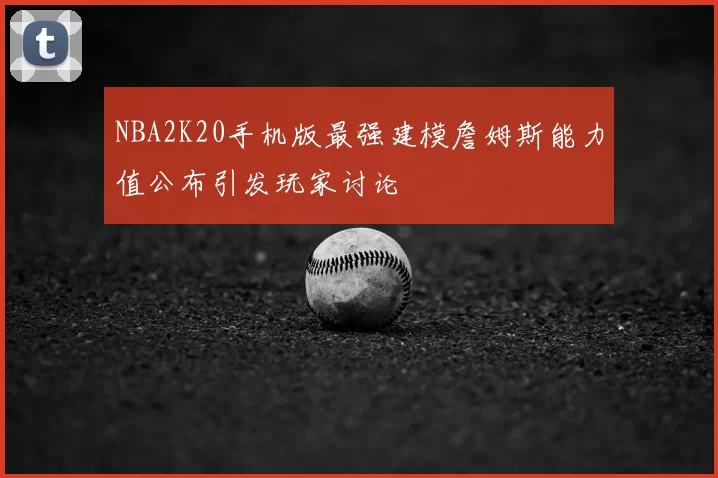 NBA2K20手机版最强建模詹姆斯能力值公布引发玩家讨论