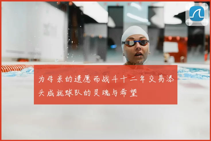 为母亲的遗愿而战斗十二年交易添头成就球队的灵魂与希望