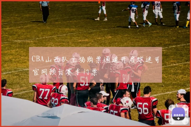 CBA山西队主场购票通道开启球迷可官网预订赛季门票