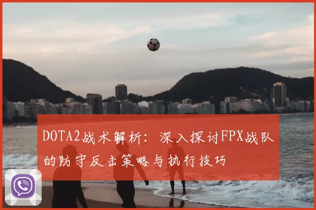 DOTA2战术解析:深入探讨FPX战队的防守反击策略与执行技巧