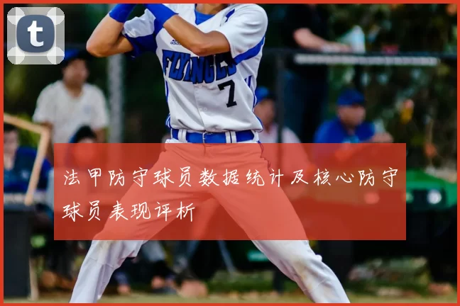 法甲防守球员数据统计及核心防守球员表现评析