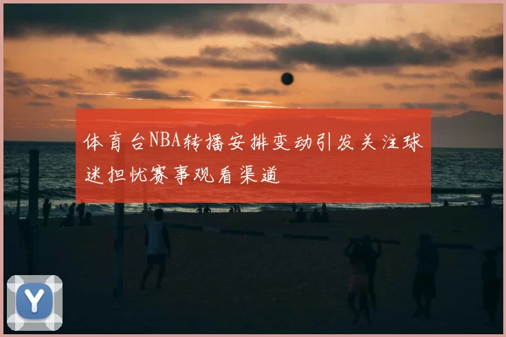 体育台NBA转播安排变动引发关注球迷担忧赛事观看渠道