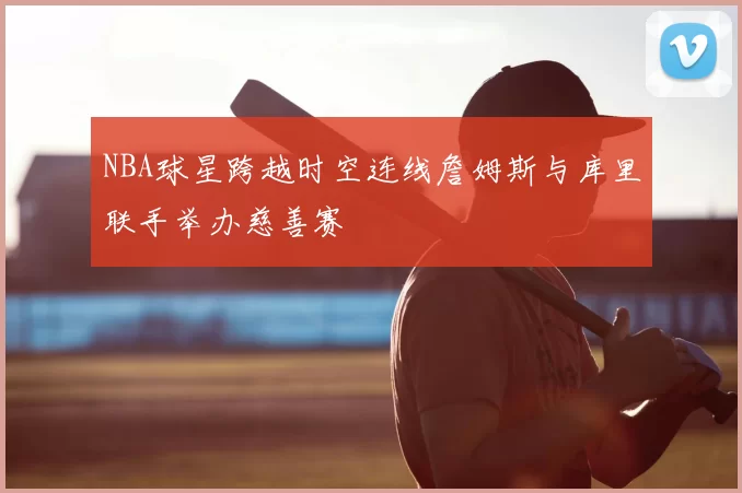 NBA球星跨越时空连线詹姆斯与库里联手举办慈善赛