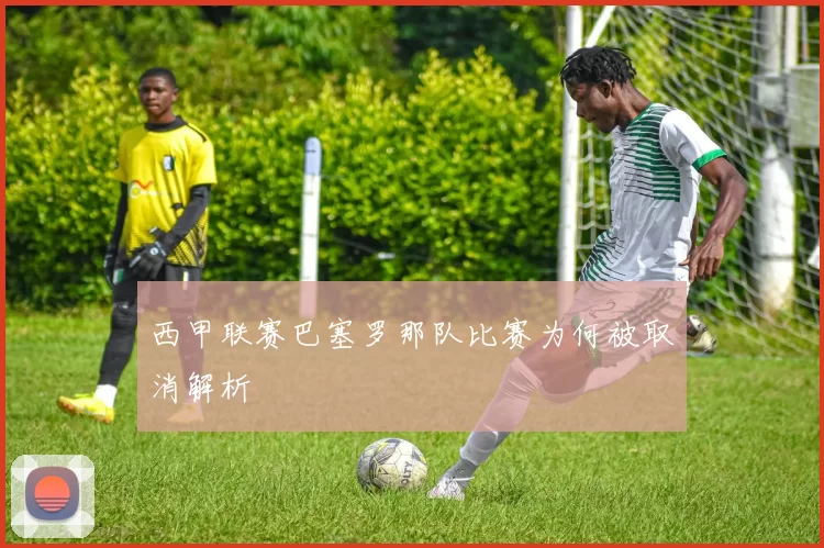 西甲联赛巴塞罗那队比赛为何被取消解析