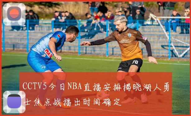 CCTV5今日NBA直播安排揭晓湖人勇士焦点战播出时间确定