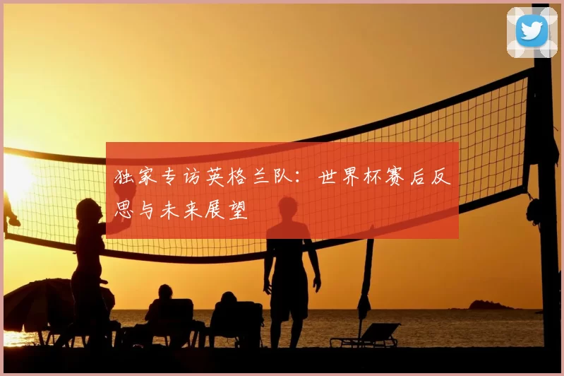 独家专访英格兰队：世界杯赛后反思与未来展望