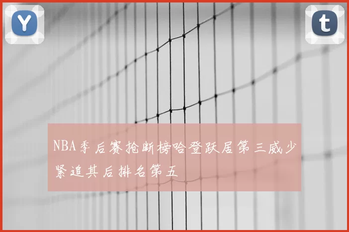 NBA季后赛抢断榜哈登跃居第三威少紧追其后排名第五