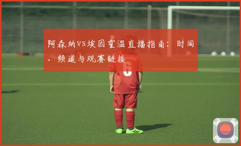 阿森纳vs埃因霍温直播指南:时间、频道与观赛链接