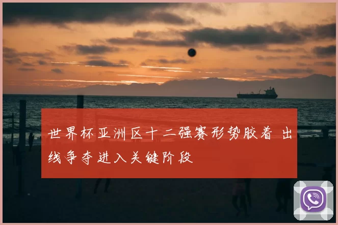 世界杯亚洲区十二强赛形势胶着 出线争夺进入关键阶段