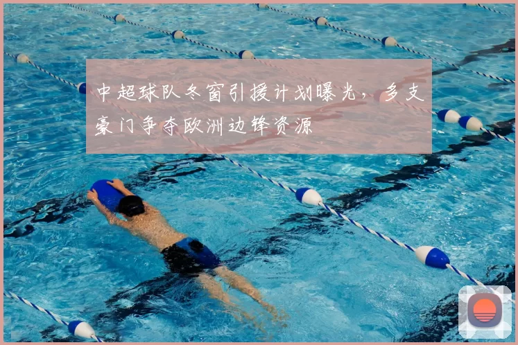 中超球队冬窗引援计划曝光，多支豪门争夺欧洲边锋资源