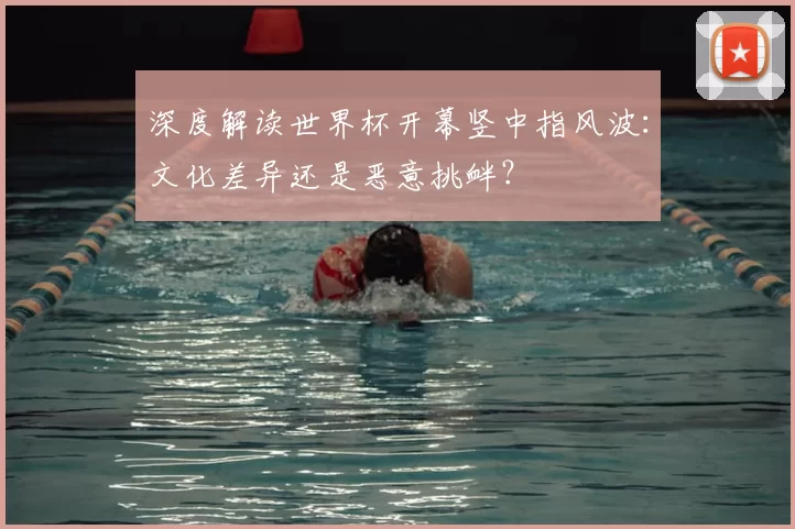 深度解读世界杯开幕竖中指风波:文化差异还是恶意挑衅?