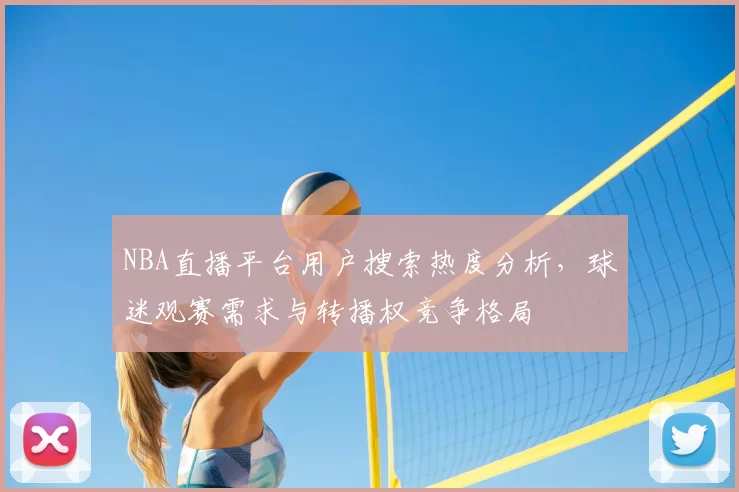 NBA直播平台用户搜索热度分析,球迷观赛需求与转播权竞争格局