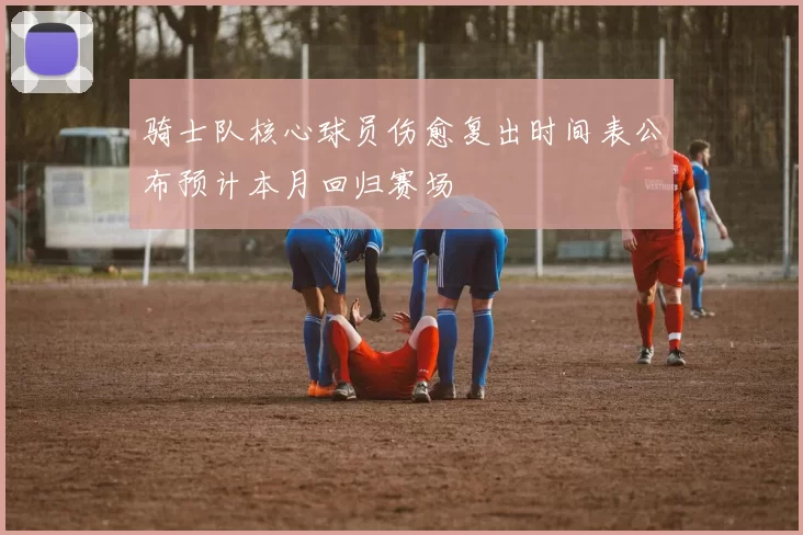骑士队核心球员伤愈复出时间表公布预计本月回归赛场