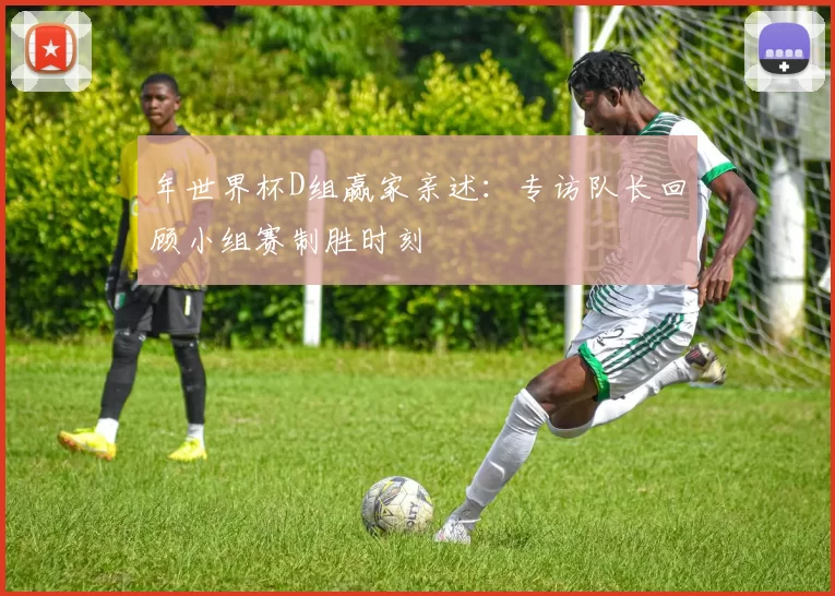 年世界杯D组赢家亲述:专访队长回顾小组赛制胜时刻