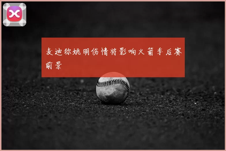 麦迪称姚明伤情将影响火箭季后赛前景