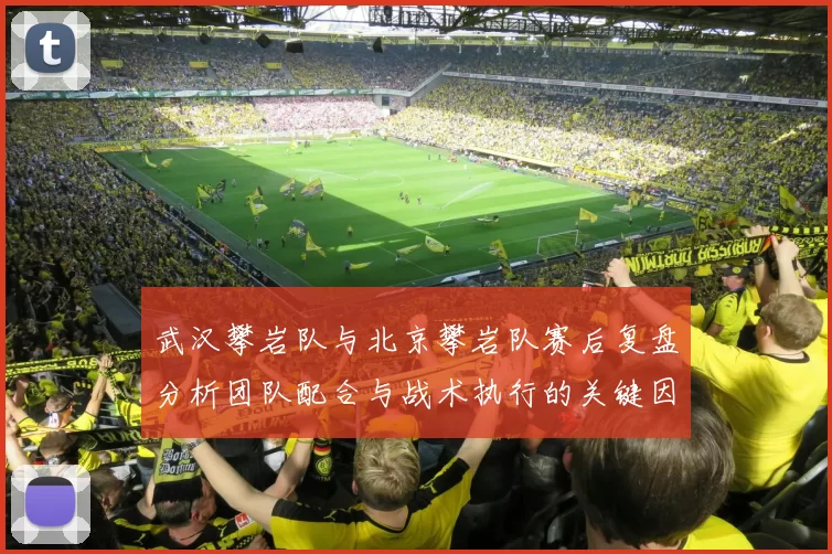 武汉攀岩队与北京攀岩队赛后复盘分析团队配合与战术执行的关键因素