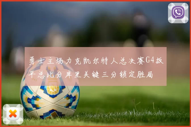 勇士主场力克凯尔特人总决赛G4扳平总比分库里关键三分锁定胜局