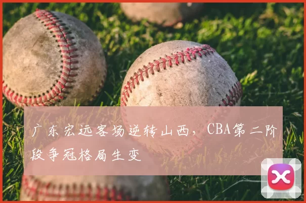 广东宏远客场逆转山西，CBA第二阶段争冠格局生变