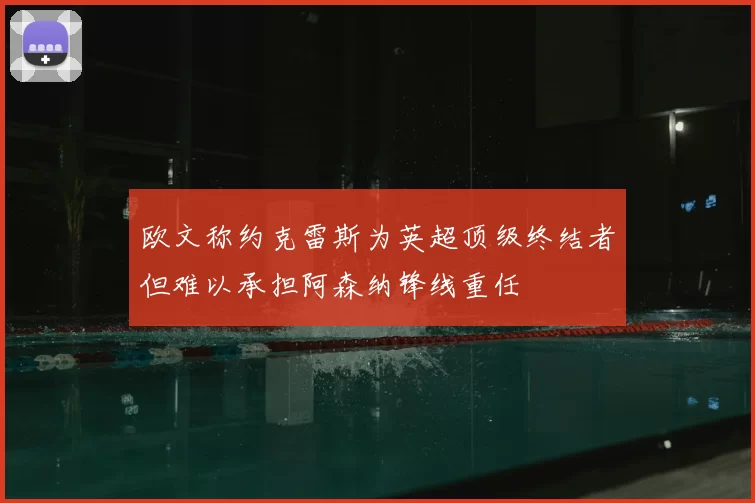 欧文称约克雷斯为英超顶级终结者但难以承担阿森纳锋线重任