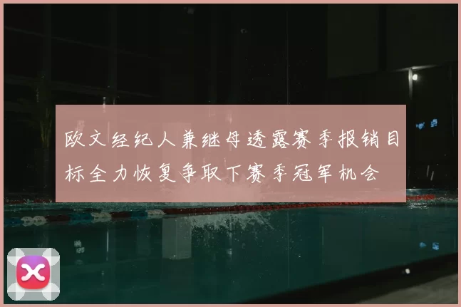 欧文经纪人兼继母透露赛季报销目标全力恢复争取下赛季冠军机会