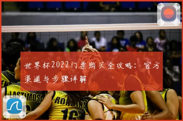世界杯2022门票购买全攻略:官方渠道与步骤详解