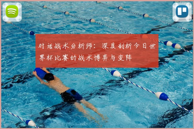 对话战术分析师:深度剖析今日世界杯比赛的战术博弈与变阵