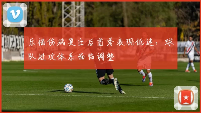 乐福伤病复出后首秀表现低迷,球队进攻体系面临调整