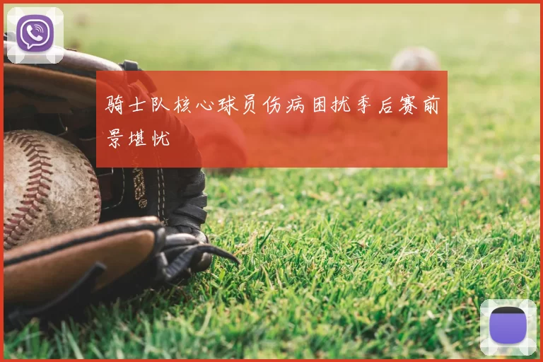 骑士队核心球员伤病困扰季后赛前景堪忧