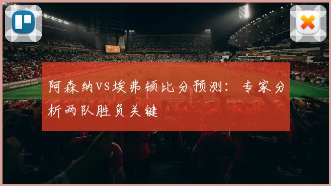 阿森纳vs埃弗顿比分预测:专家分析两队胜负关键