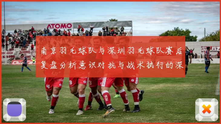 南京羽毛球队与深圳羽毛球队赛后复盘分析意识对抗与战术执行的深度探讨