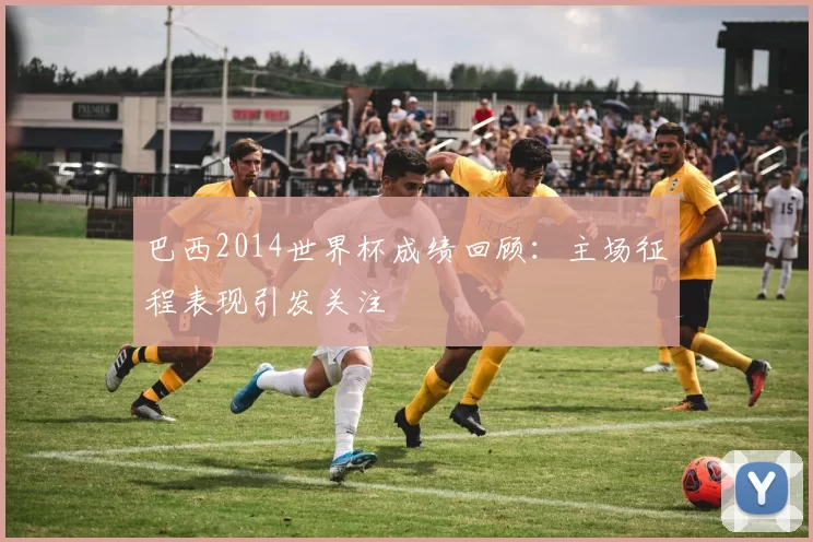 巴西2014世界杯成绩回顾:主场征程表现引发关注