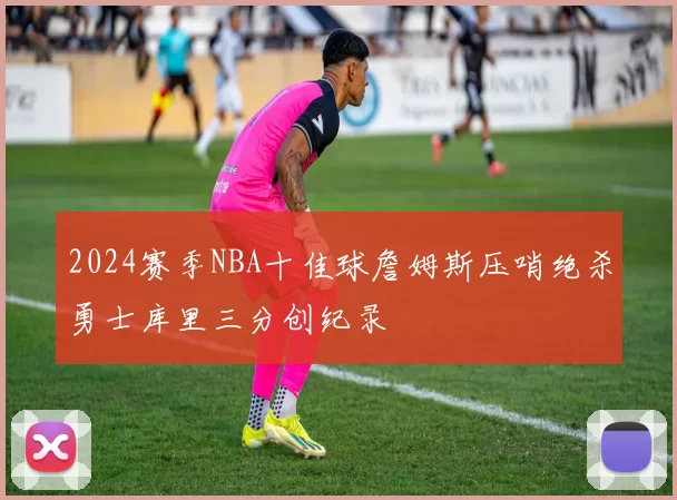 2024赛季NBA十佳球詹姆斯压哨绝杀勇士库里三分创纪录