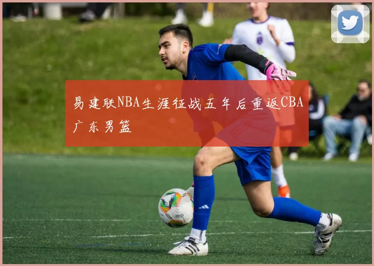 易建联NBA生涯征战五年后重返CBA广东男篮