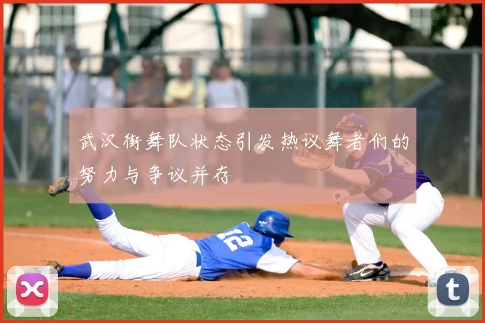 武汉街舞队状态引发热议舞者们的努力与争议并存