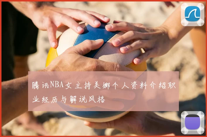 腾讯NBA女主持美娜个人资料介绍职业经历与解说风格