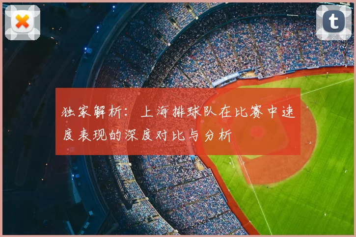 独家解析:上海排球队在比赛中速度表现的深度对比与分析