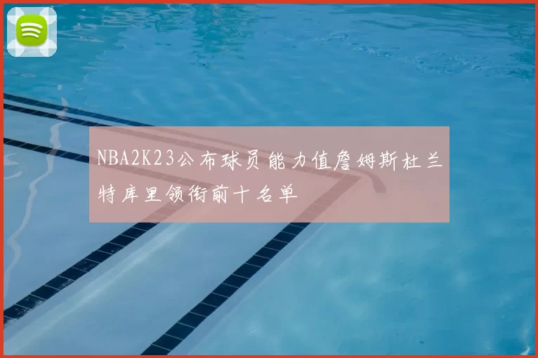NBA2K23公布球员能力值詹姆斯杜兰特库里领衔前十名单