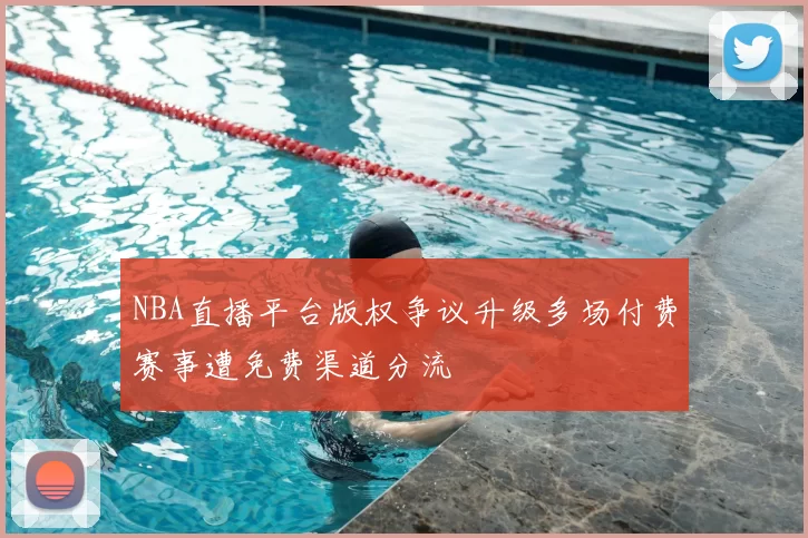 NBA直播平台版权争议升级多场付费赛事遭免费渠道分流