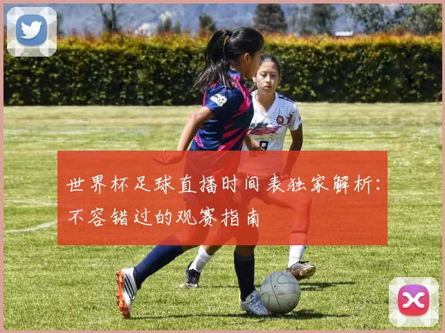 世界杯足球直播时间表独家解析:不容错过的观赛指南