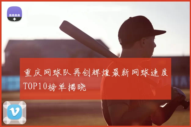 重庆网球队再创辉煌最新网球速度TOP10榜单揭晓
