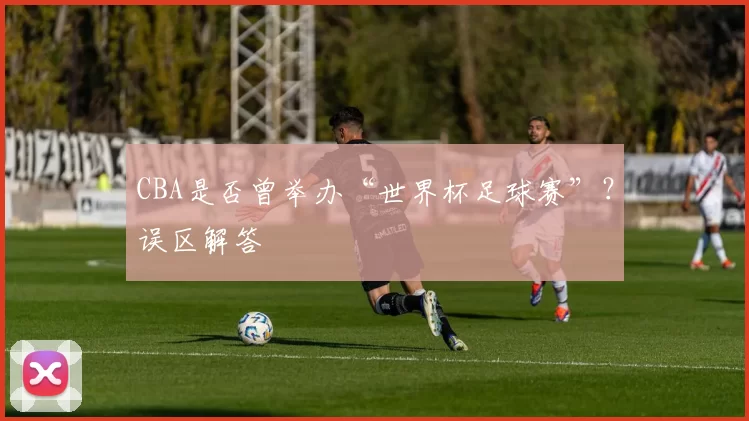 CBA是否曾举办“世界杯足球赛”？误区解答