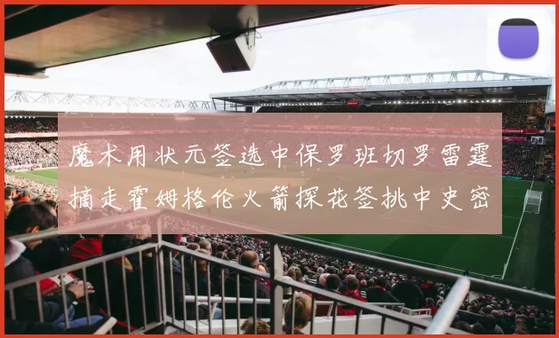 魔术用状元签选中保罗班切罗雷霆摘走霍姆格伦火箭探花签挑中史密斯