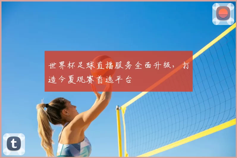 世界杯足球直播服务全面升级,打造今夏观赛首选平台