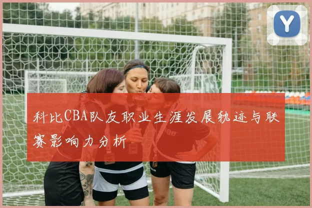 科比CBA队友职业生涯发展轨迹与联赛影响力分析