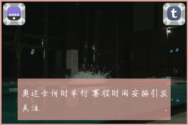 奥运会何时举行 赛程时间安排引发关注