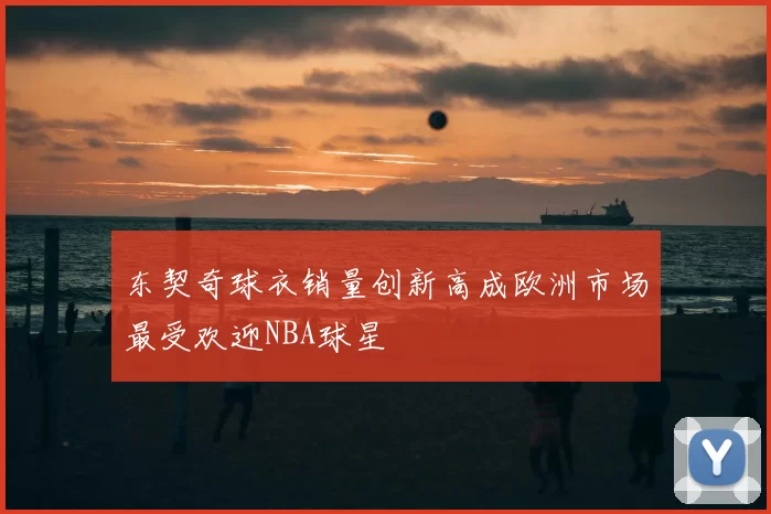 东契奇球衣销量创新高成欧洲市场最受欢迎NBA球星