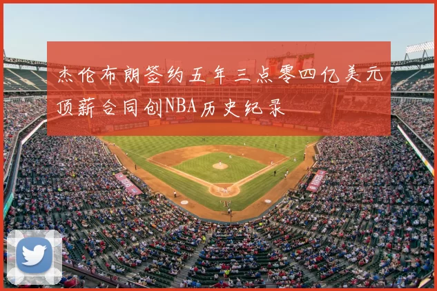 杰伦布朗签约五年三点零四亿美元顶薪合同创NBA历史纪录