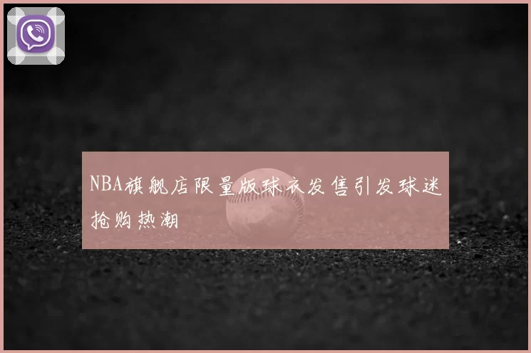 NBA旗舰店限量版球衣发售引发球迷抢购热潮