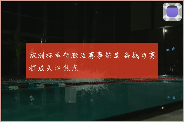 欧洲杯举行激活赛事热度 备战与赛程成关注焦点